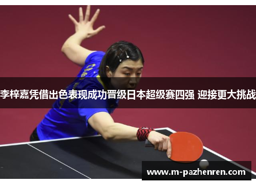 李梓嘉凭借出色表现成功晋级日本超级赛四强 迎接更大挑战 李梓嘉凭借出色表现成功晋级日本超级赛四强 迎接更大挑战