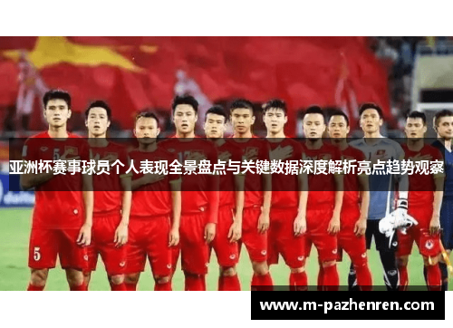 亚洲杯赛事球员个人表现全景盘点与关键数据深度解析亮点趋势观察