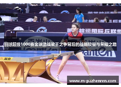 羽球超级1000赛金徐激战梁王之争背后的战略较量与荣耀之路