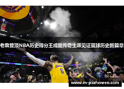 老詹登顶NBA历史得分王成就传奇生涯见证篮球历史新篇章 老詹登顶NBA历史得分王成就传奇生涯见证篮球历史新篇章