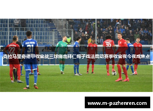 克拉马里奇德甲收官战三球痛击拜仁帽子戏法震动赛季收官夜今夜成焦点