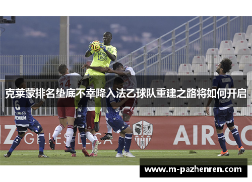 克莱蒙排名垫底不幸降入法乙球队重建之路将如何开启