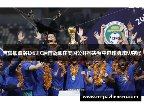 吉鲁加盟洛杉矶FC后首战即在美国公开杯决赛中进球助球队夺冠