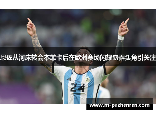 恩佐从河床转会本菲卡后在欧洲赛场闪耀崭露头角引关注
