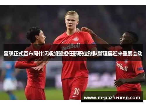 曼联正式宣布阿什沃斯加盟担任新职位球队管理层迎来重要变动