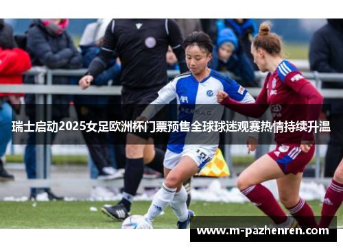 瑞士启动2025女足欧洲杯门票预售全球球迷观赛热情持续升温