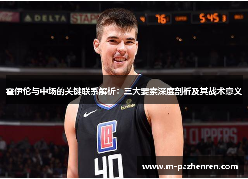 霍伊伦与中场的关键联系解析：三大要素深度剖析及其战术意义