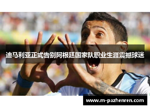 迪马利亚正式告别阿根廷国家队职业生涯震撼球迷 迪马利亚正式告别阿根廷国家队职业生涯震撼球迷