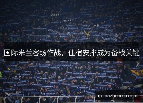 国际米兰客场作战，住宿安排成为备战关键