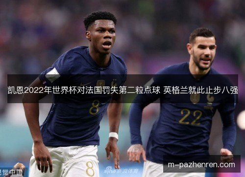 凯恩2022年世界杯对法国罚失第二粒点球 英格兰就此止步八强